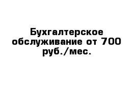 Бухгалтерское обслуживание от 700 руб./мес.